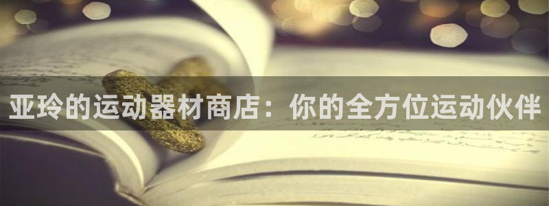 尊龙一人生就是博尊：亚玲的运动器材商店：你的全方位运