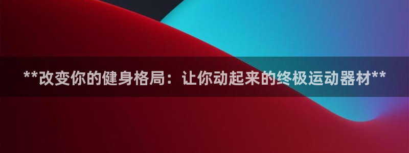 尊龙人生就是博登录：**改变你的健身格局：让你动起来